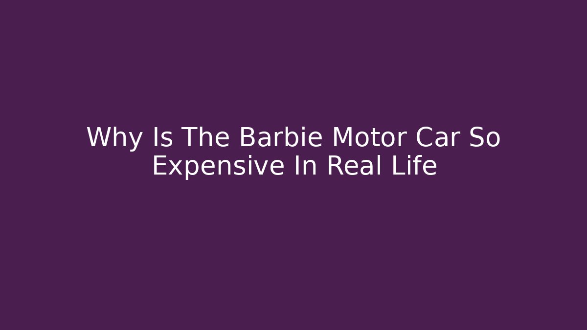 Why Is The Barbie Motor Car So Expensive In Real Life