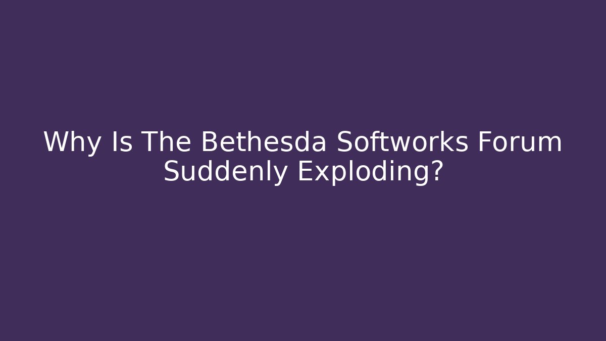 Why Is The Bethesda Softworks Forum Suddenly Exploding? - Create More Assets
