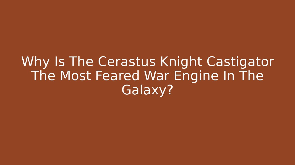 Why Is The Cerastus Knight Castigator The Most Feared War Engine In The Galaxy?