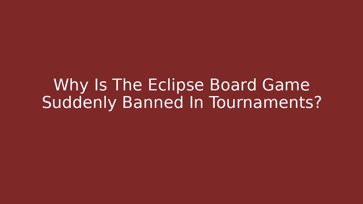 Why Is The Eclipse Board Game Suddenly Banned In Tournaments?