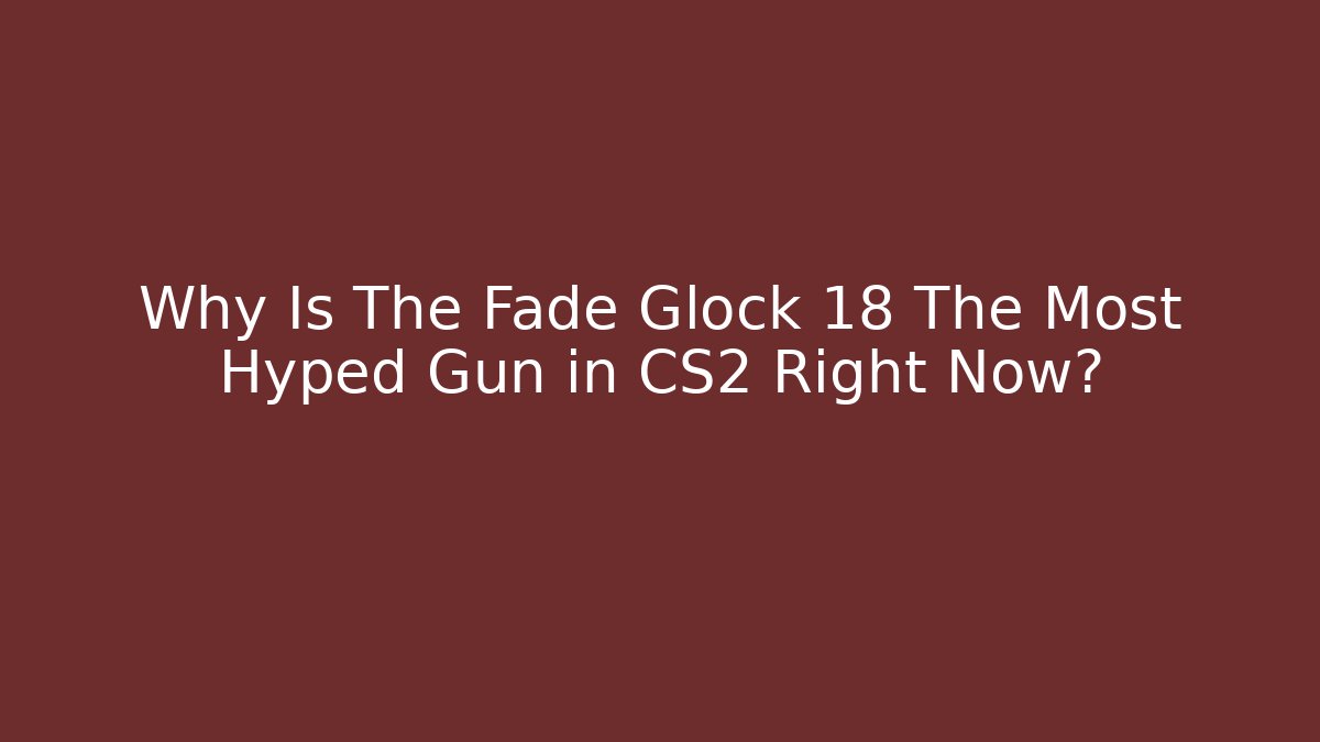 Why Is The Fade Glock 18 The Most Hyped Gun in CS2 Right Now?