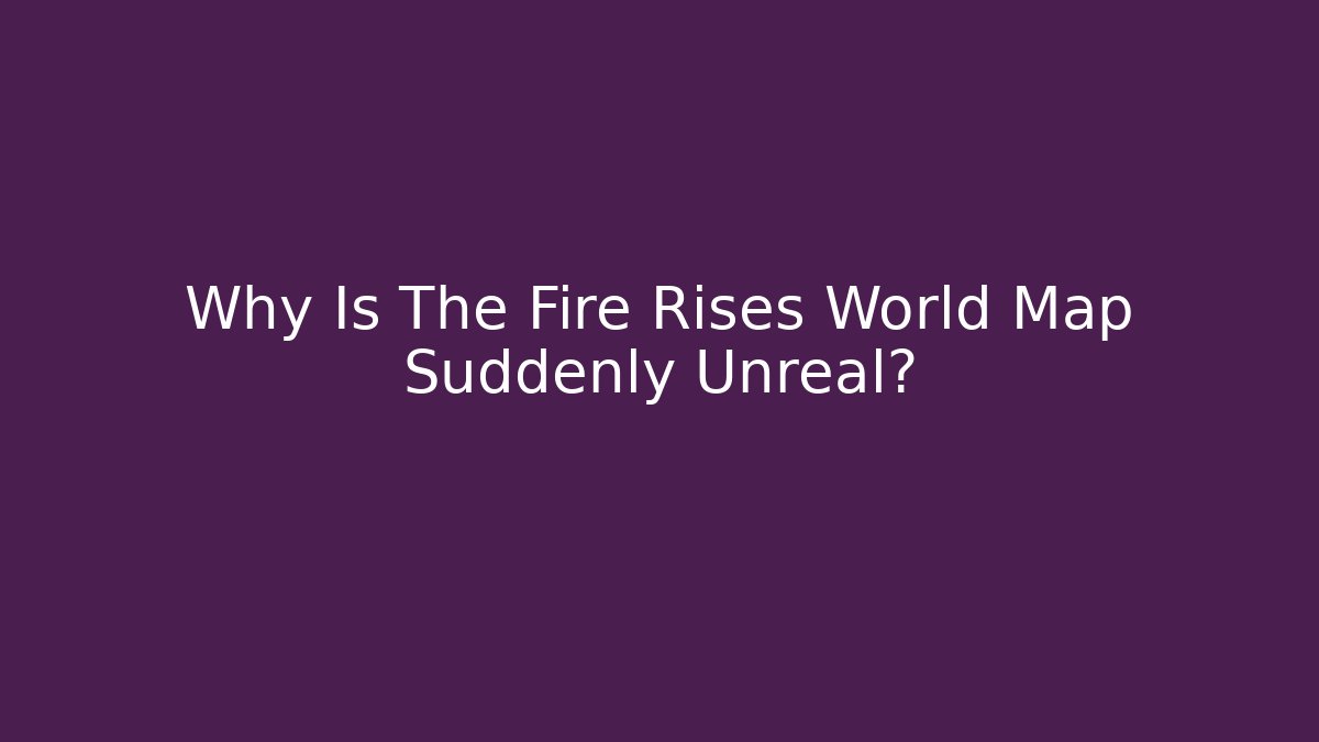 Why Is The Fire Rises World Map Suddenly Unreal?