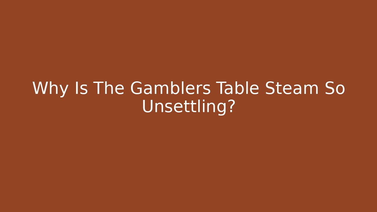 Why Is The Gamblers Table Steam So Unsettling?