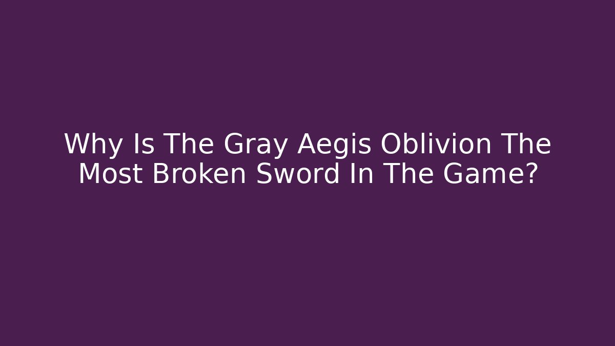Why Is The Gray Aegis Oblivion The Most Broken Sword In The Game?
