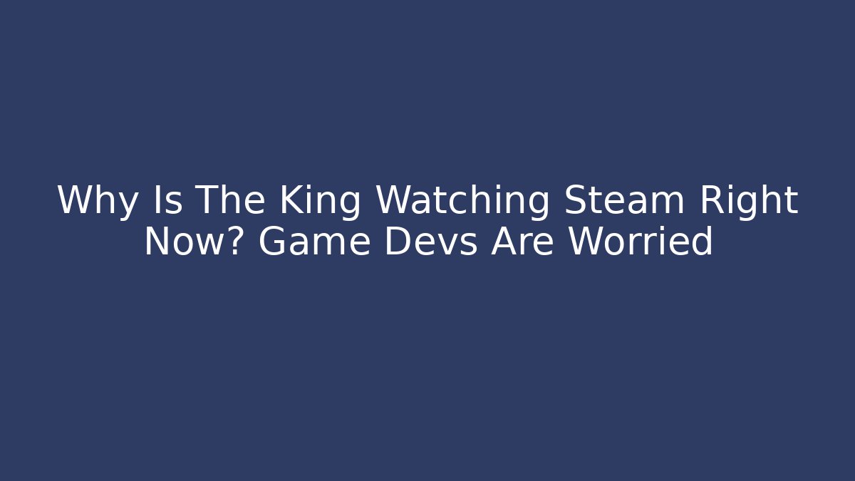 Why Is The King Watching Steam Right Now? Game Devs Are Worried