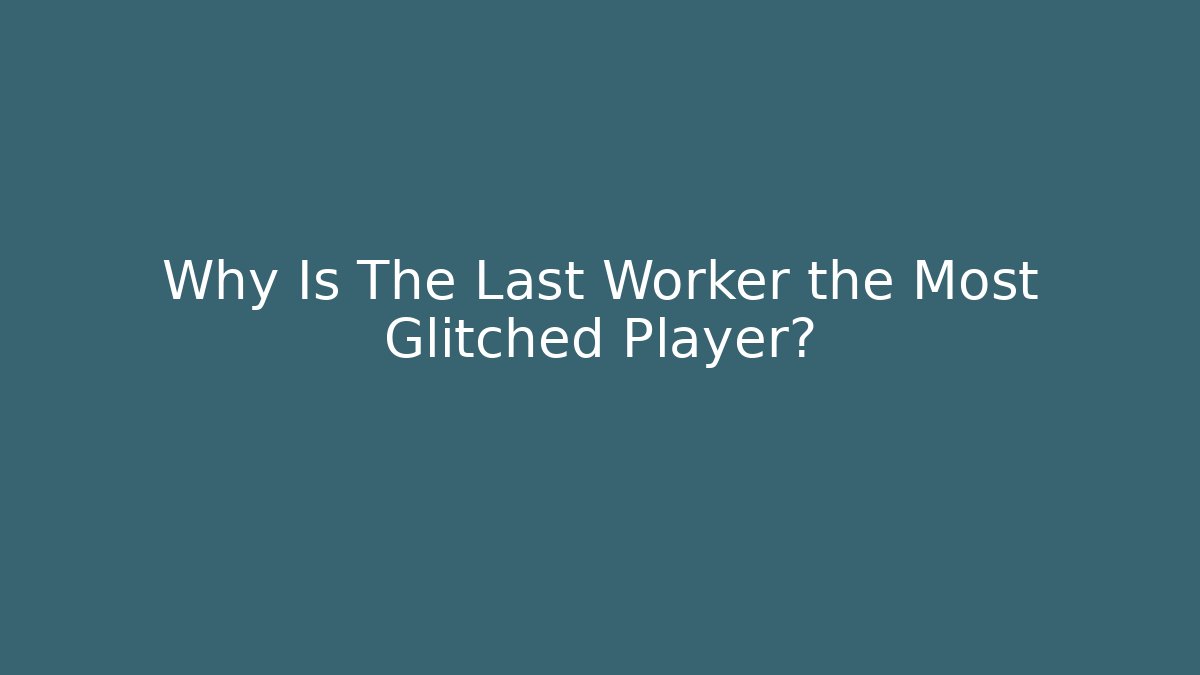 Why Is The Last Worker the Most Glitched Player? - Create More Assets