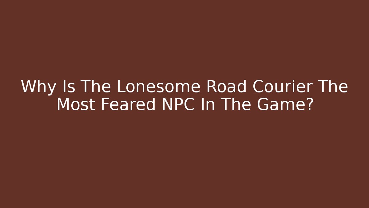 Why Is The Lonesome Road Courier The Most Feared NPC In The Game?
