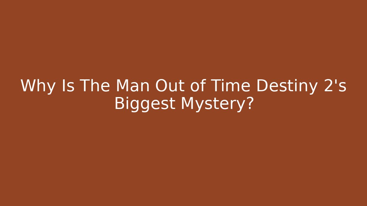 Why Is The Man Out of Time Destiny 2's Biggest Mystery?
