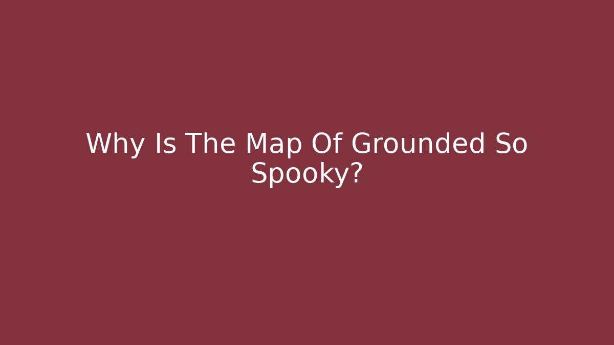 Why Is The Map Of Grounded So Spooky?