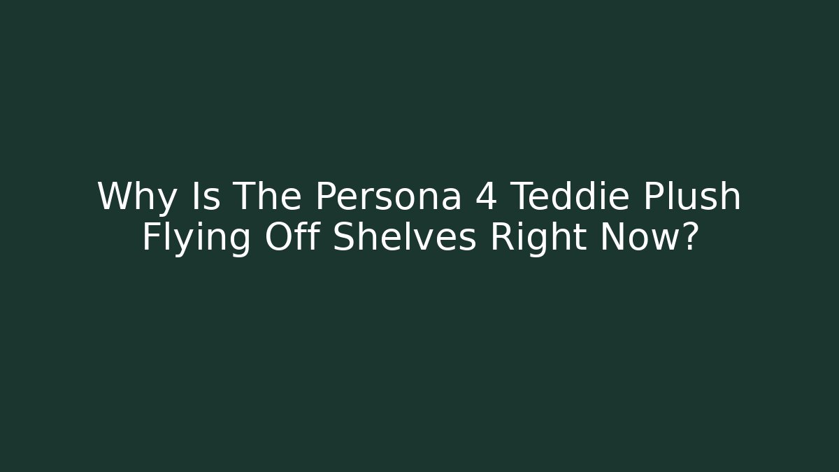 Why Is The Persona 4 Teddie Plush Flying Off Shelves Right Now?