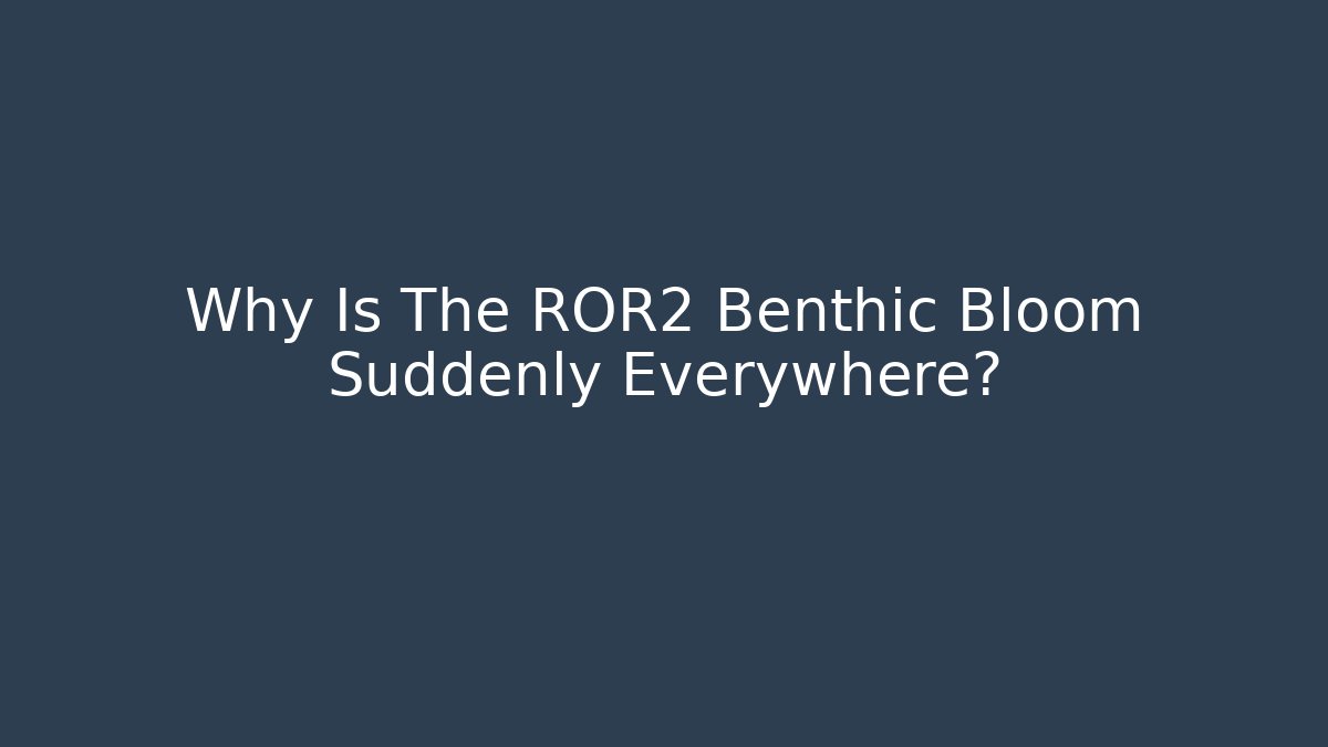 Why Is The ROR2 Benthic Bloom Suddenly Everywhere?