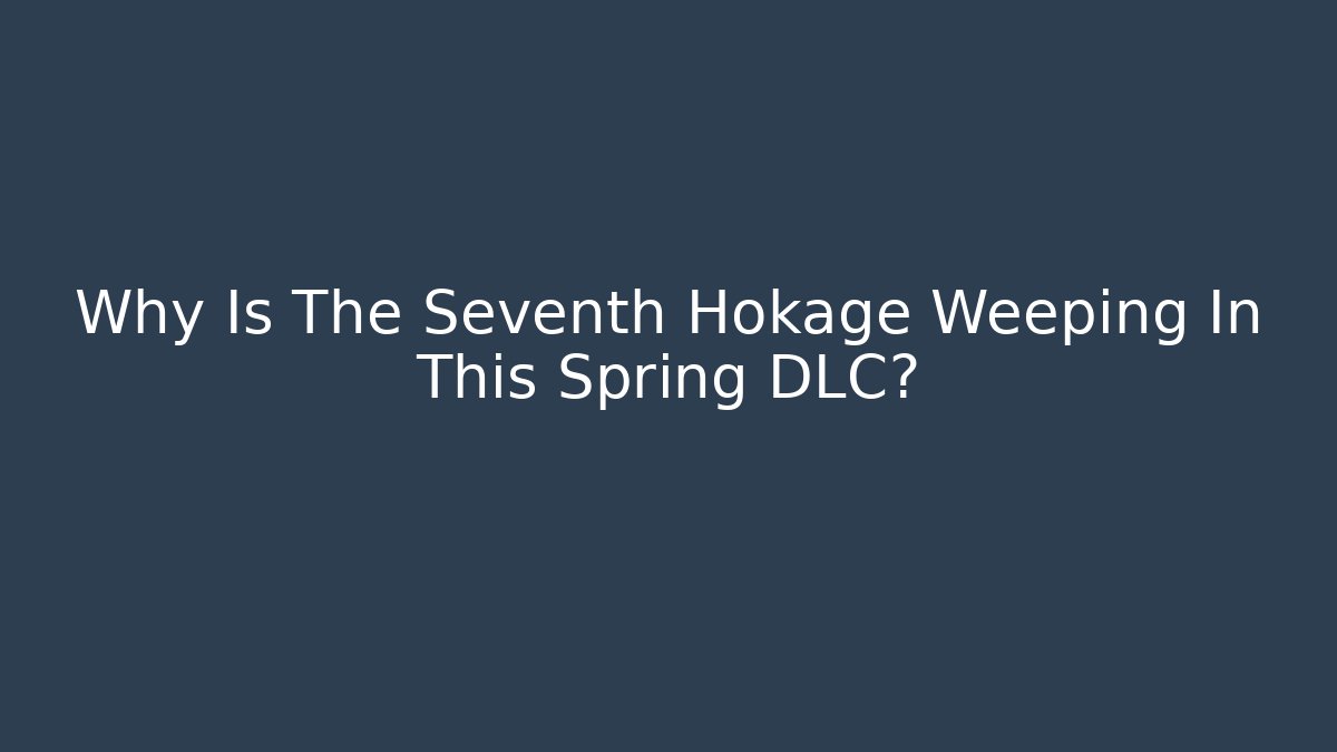 Why Is The Seventh Hokage Weeping In This Spring DLC?