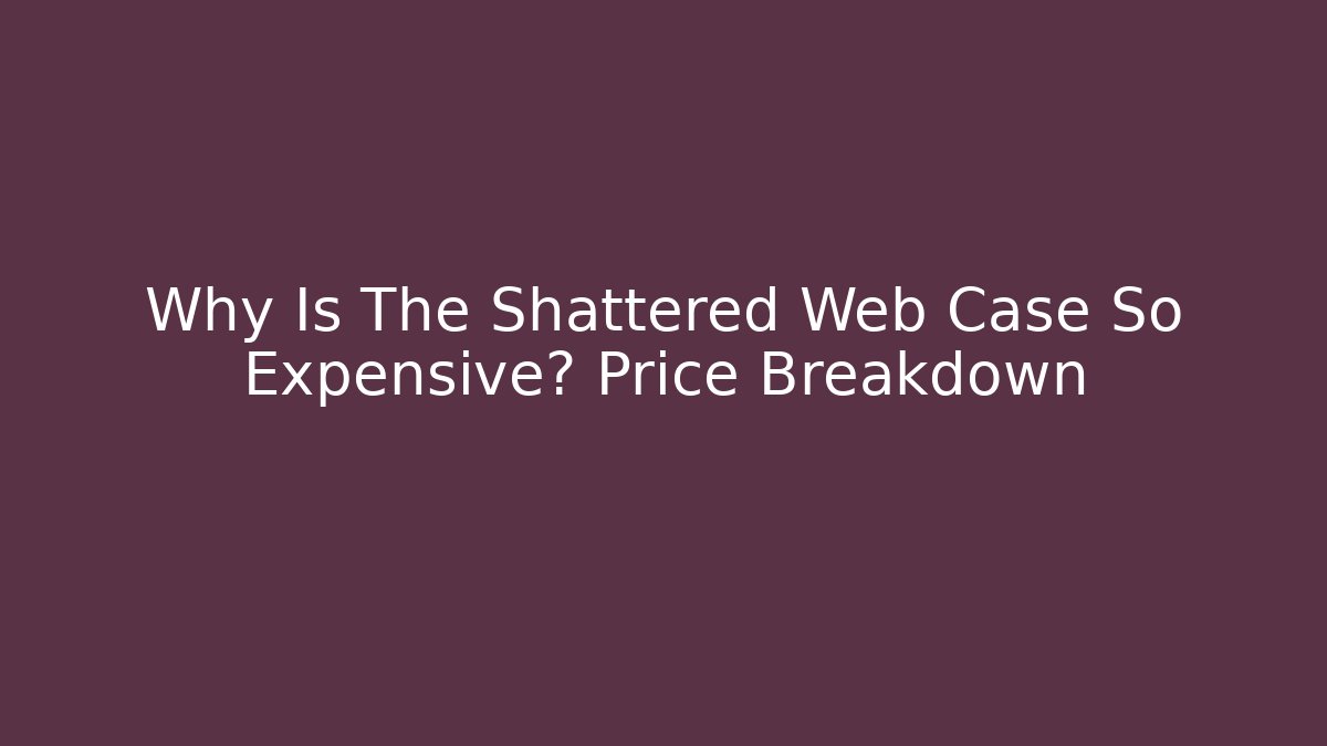 Why Is The Shattered Web Case So Expensive? Price Breakdown