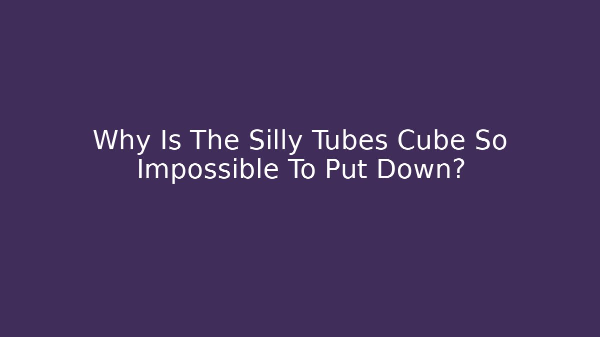 Why Is The Silly Tubes Cube So Impossible To Put Down?