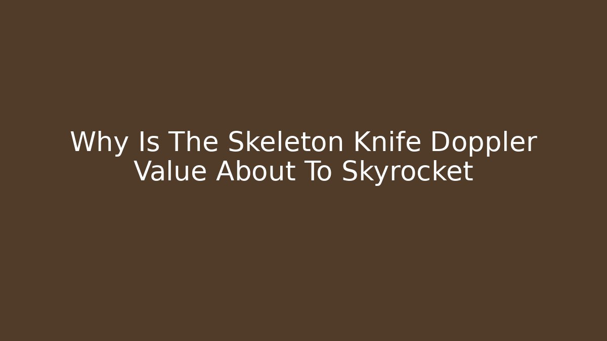 Why Is The Skeleton Knife Doppler Value About To Skyrocket