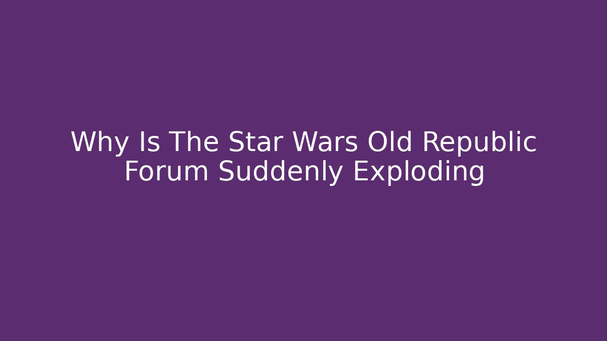 Why Is The Star Wars Old Republic Forum Suddenly Exploding - Create More Assets