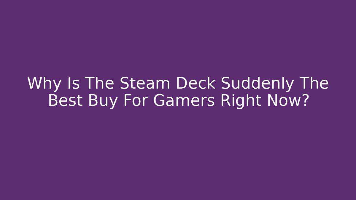 Why Is The Steam Deck Suddenly The Best Buy For Gamers Right Now?