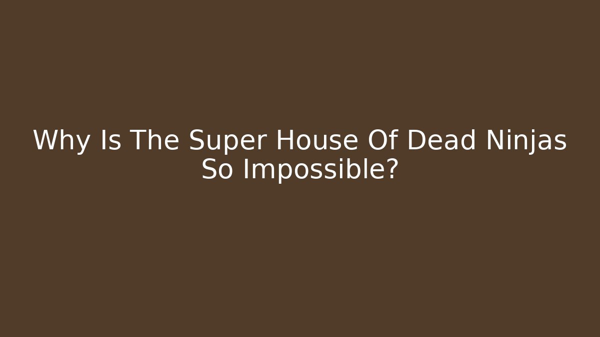 Why Is The Super House Of Dead Ninjas So Impossible?