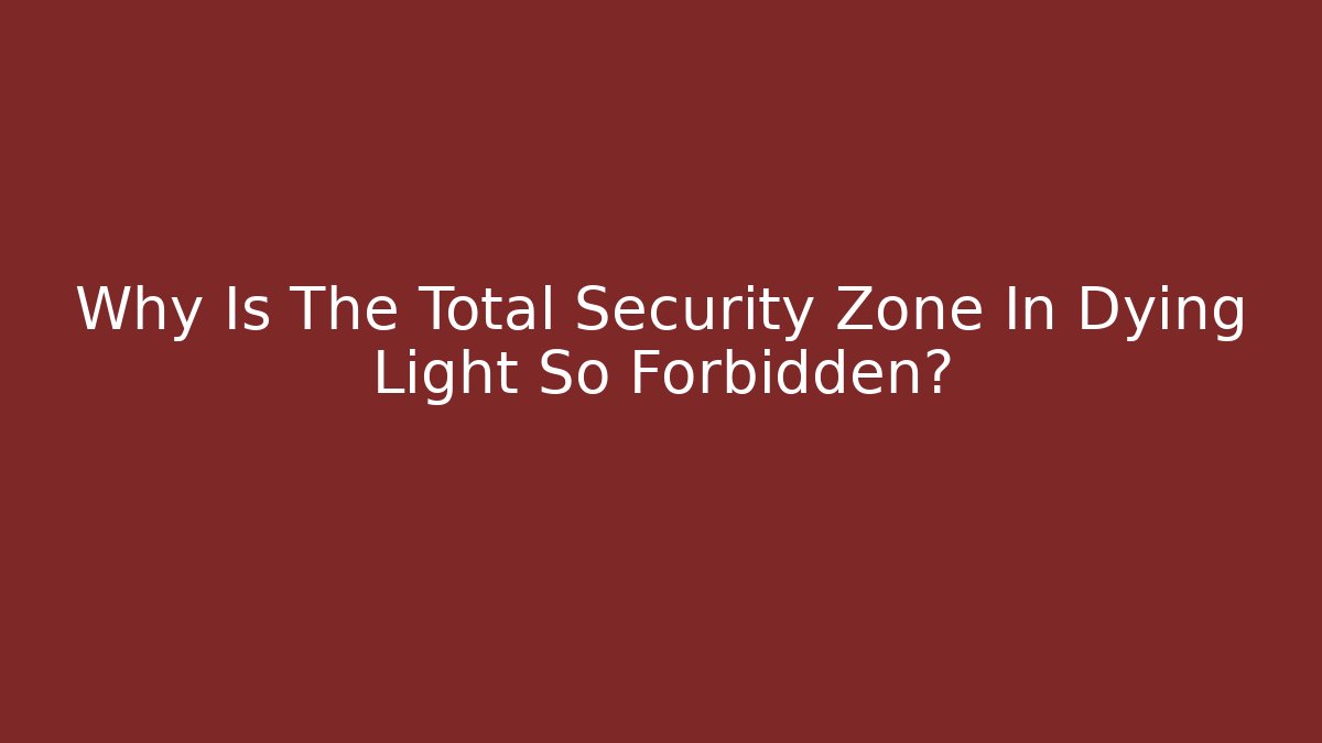 Why Is The Total Security Zone In Dying Light So Forbidden?