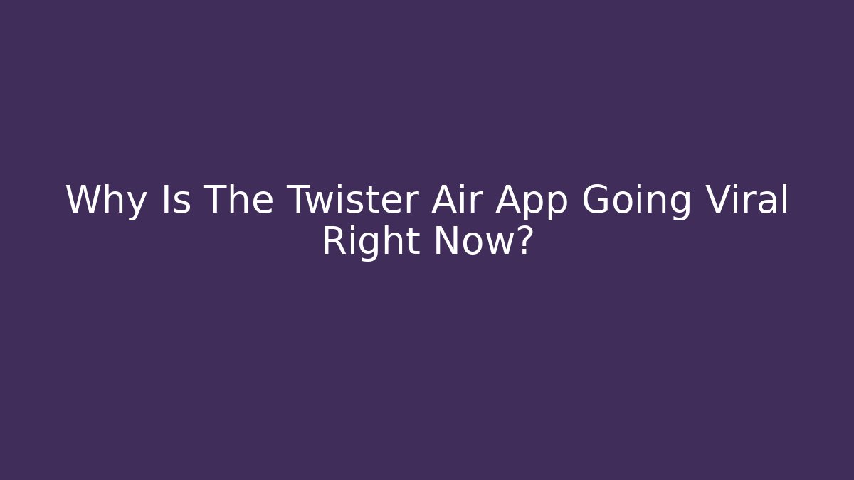 Why Is The Twister Air App Going Viral Right Now?