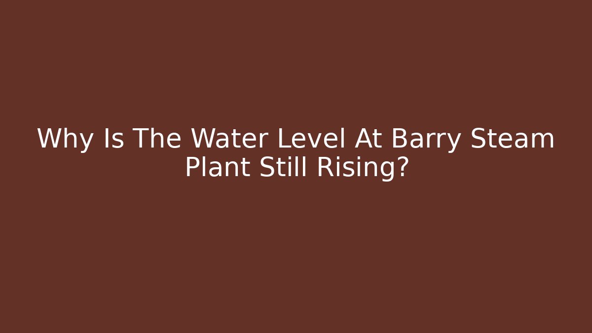 Why Is The Water Level At Barry Steam Plant Still Rising?