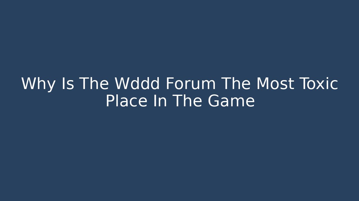 Why Is The Wddd Forum The Most Toxic Place In The Game