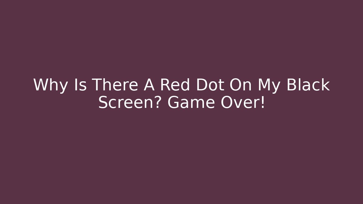 Why Is There A Red Dot On My Black Screen? Game Over!