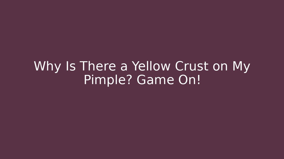 Why Is There a Yellow Crust on My Pimple? Game On!