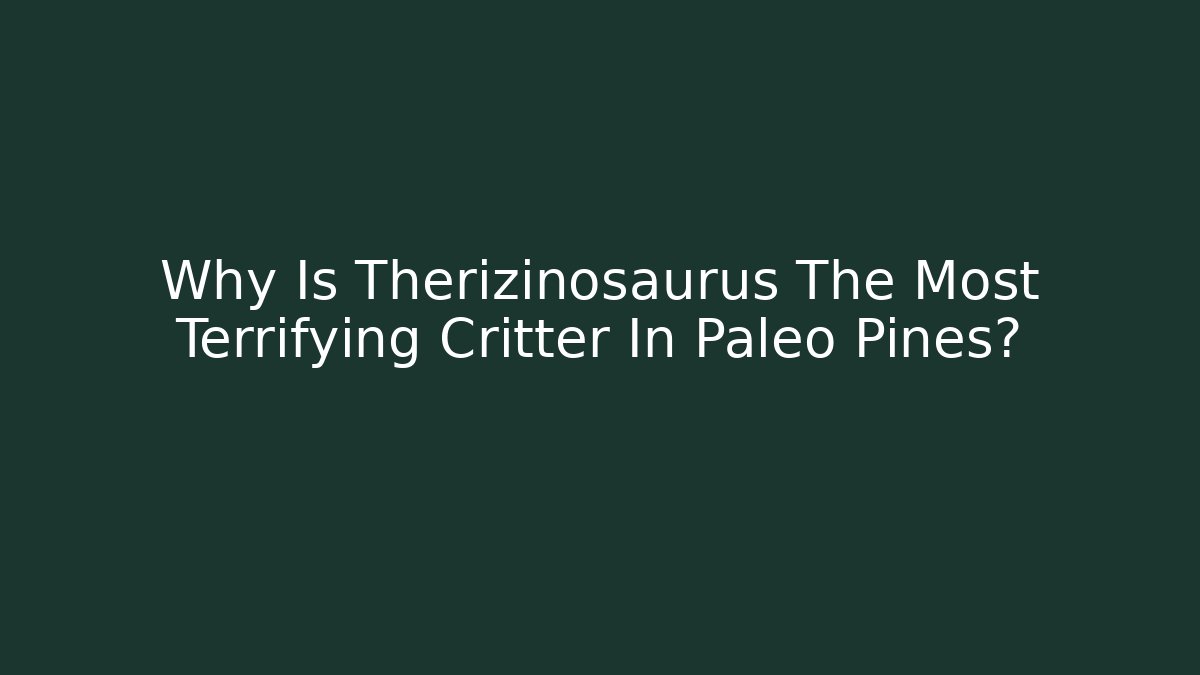 Why Is Therizinosaurus The Most Terrifying Critter In Paleo Pines?