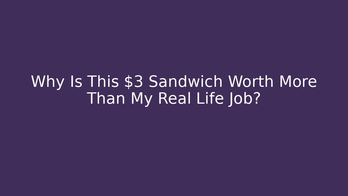 Why Is This $3 Sandwich Worth More Than My Real Life Job?
