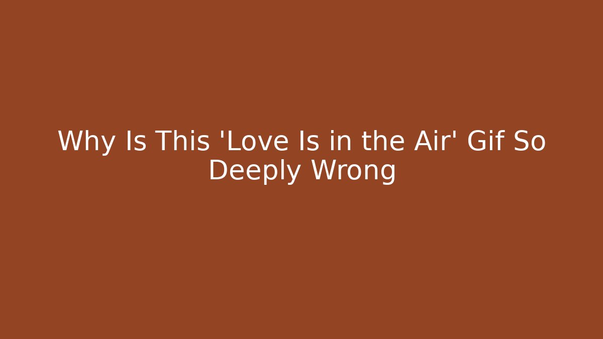 Why Is This 'Love Is in the Air' Gif So Deeply Wrong