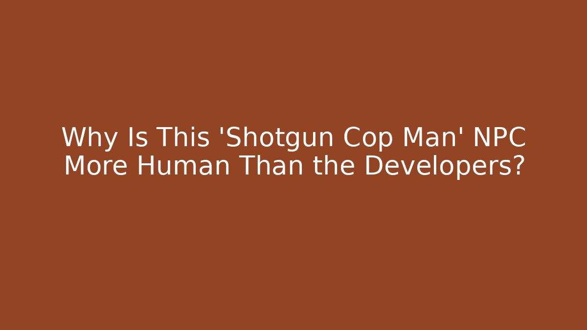 Why Is This 'Shotgun Cop Man' NPC More Human Than the Developers?