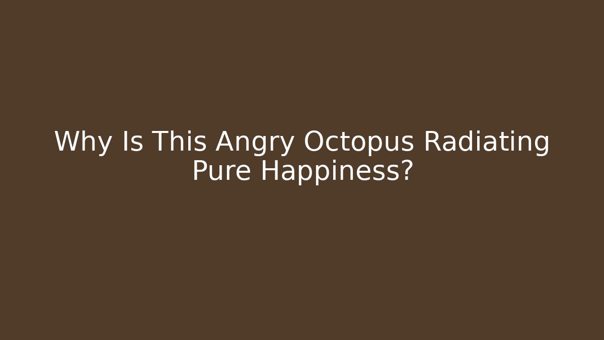 Why Is This Angry Octopus Radiating Pure Happiness?