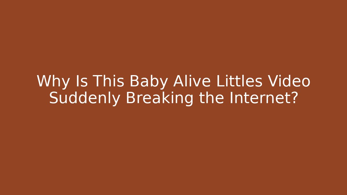 Why Is This Baby Alive Littles Video Suddenly Breaking the Internet?