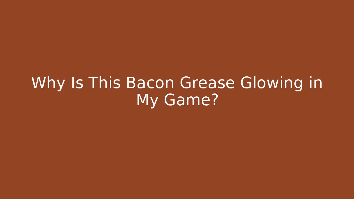 Why Is This Bacon Grease Glowing in My Game?
