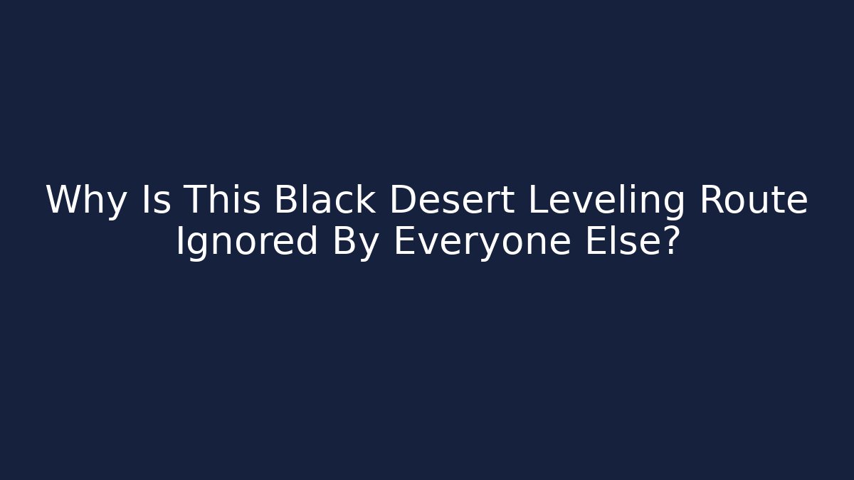 Why Is This Black Desert Leveling Route Ignored By Everyone Else?