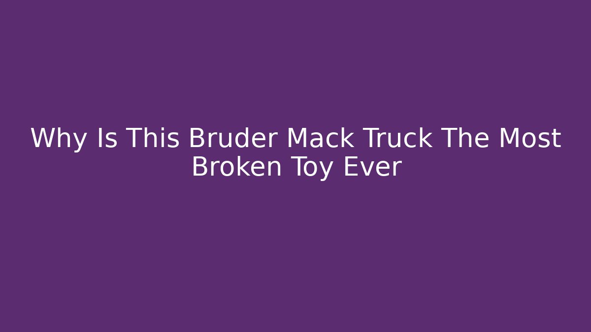 Why Is This Bruder Mack Truck The Most Broken Toy Ever