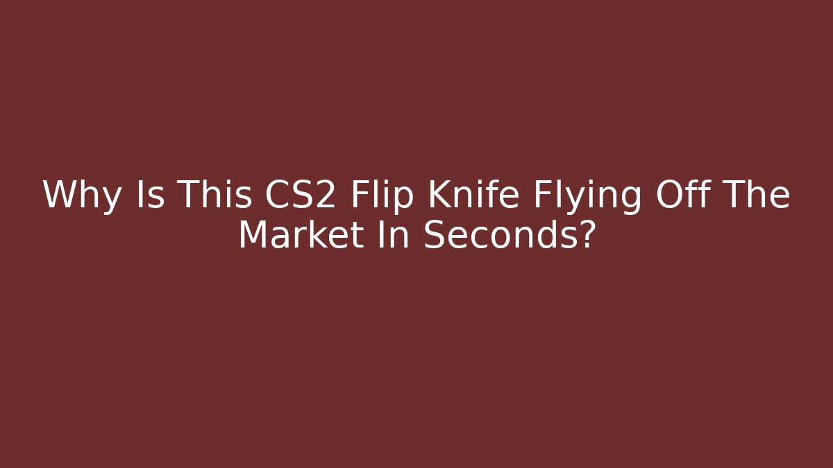 Why Is This CS2 Flip Knife Flying Off The Market In Seconds?