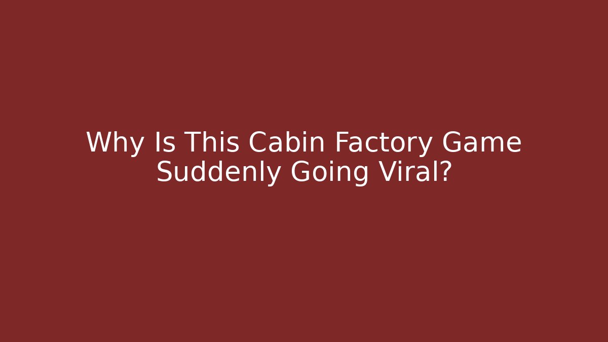 Why Is This Cabin Factory Game Suddenly Going Viral?