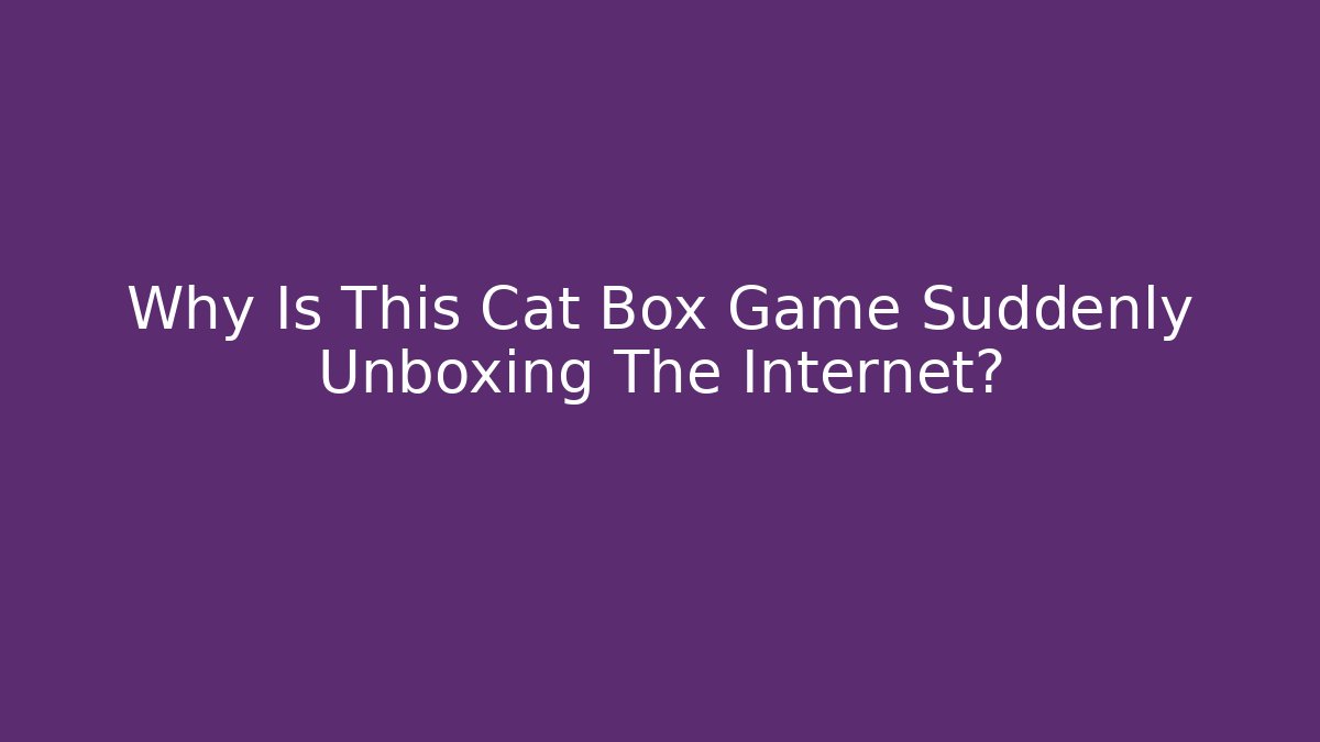 Why Is This Cat Box Game Suddenly Unboxing The Internet?