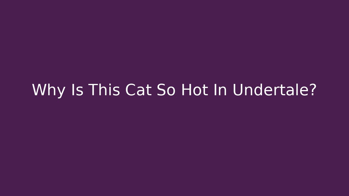 Why Is This Cat So Hot In Undertale?