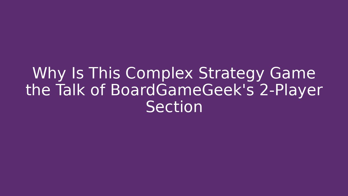 Why Is This Complex Strategy Game the Talk of BoardGameGeek's 2-Player Section