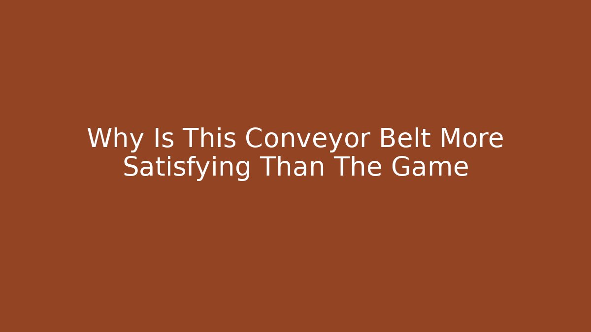 Why Is This Conveyor Belt More Satisfying Than The Game