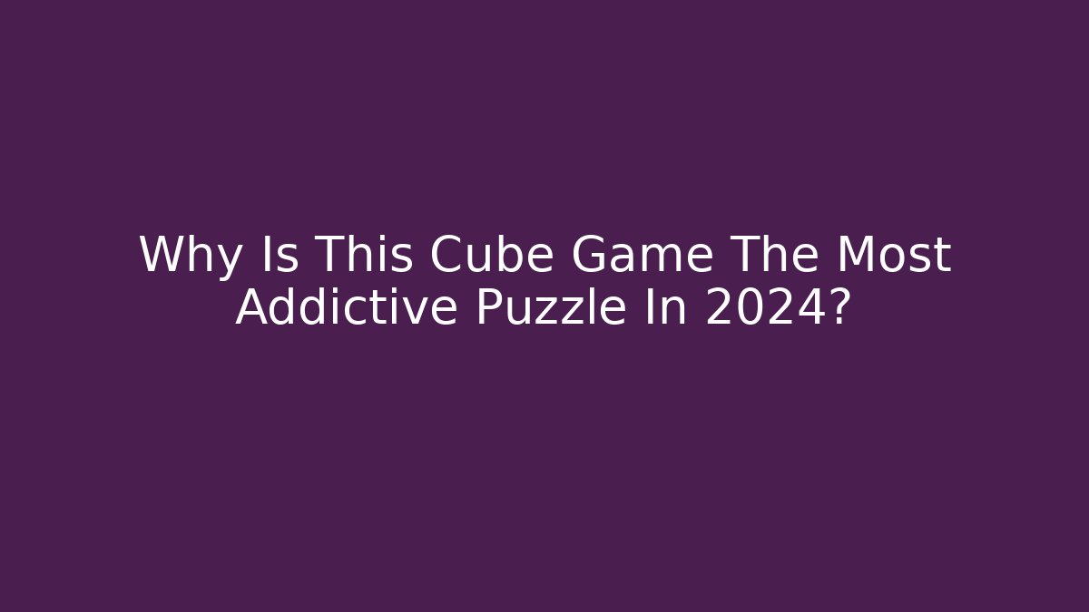 Why Is This Cube Game The Most Addictive Puzzle In 2024?