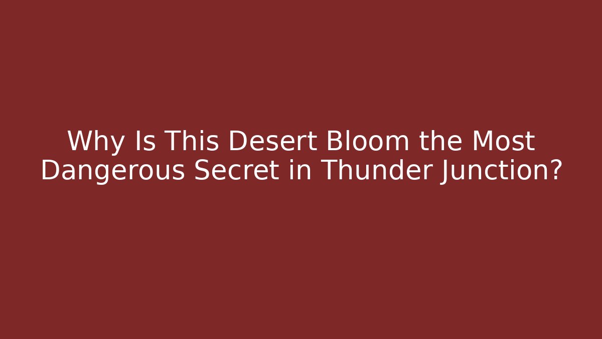 Why Is This Desert Bloom the Most Dangerous Secret in Thunder Junction?