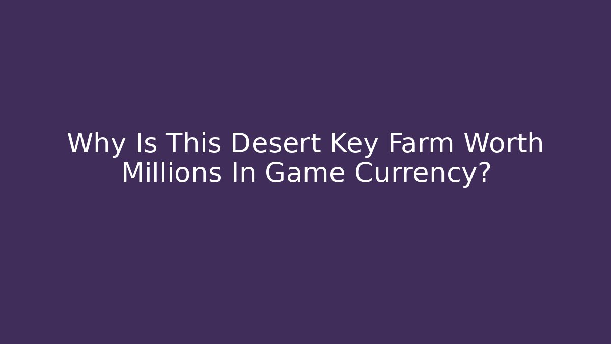 Why Is This Desert Key Farm Worth Millions In Game Currency?