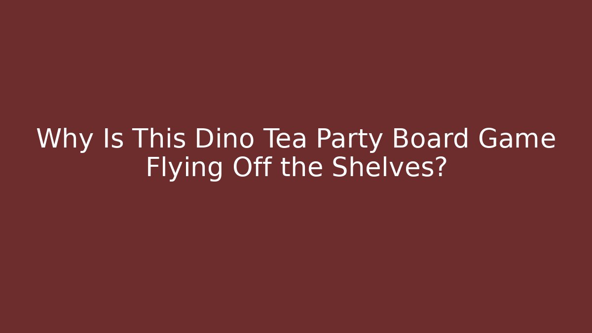 Why Is This Dino Tea Party Board Game Flying Off the Shelves?