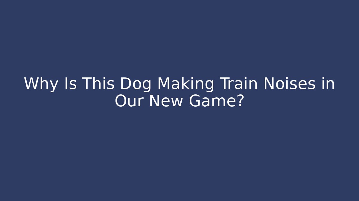 Why Is This Dog Making Train Noises in Our New Game?