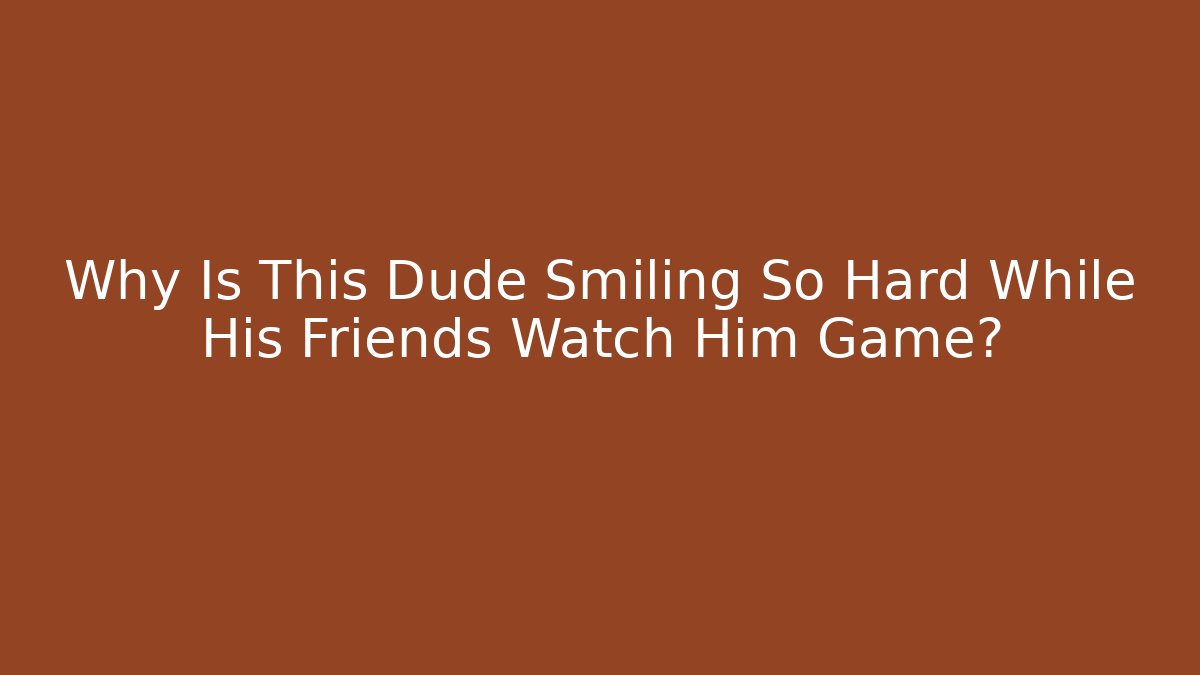 Why Is This Dude Smiling So Hard While His Friends Watch Him Game?