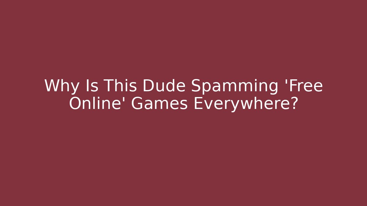 Why Is This Dude Spamming ‘Free Online’ Games Everywhere?